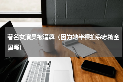著名女演员被逼疯（因为她半裸拍杂志被全国骂）