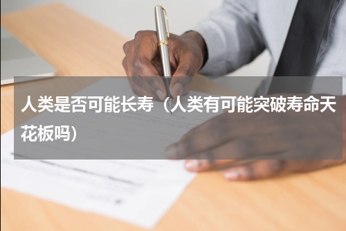 人类是否可能长寿（人类有可能突破寿命天花板吗）