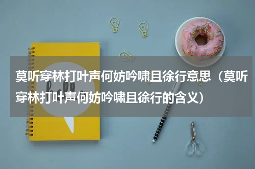 莫听穿林打叶声何妨吟啸且徐行意思（莫听穿林打叶声何妨吟啸且徐行的含义）