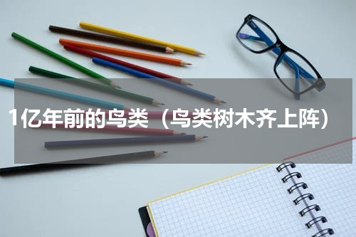 1亿年前的鸟类（鸟类树木齐上阵）