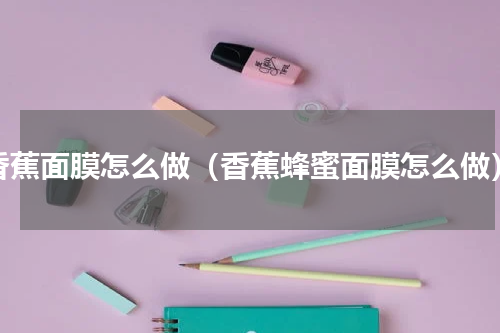 香蕉面膜怎么做（香蕉蜂蜜面膜怎么做）