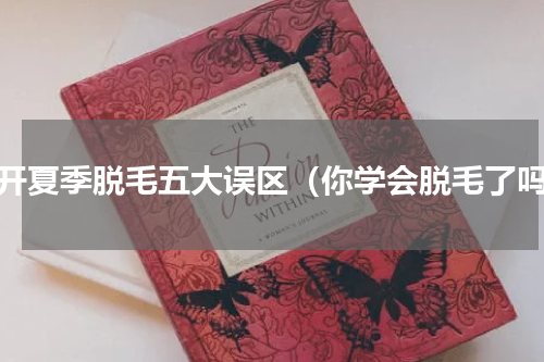 避开夏季脱毛五大误区（你学会脱毛了吗）