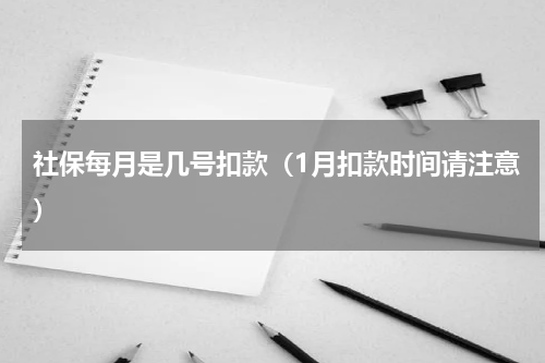 社保每月是几号扣款（1月扣款时间请注意）