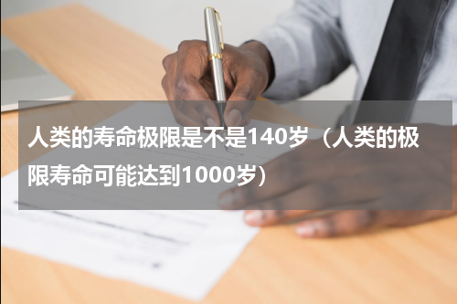 人类的寿命极限是不是140岁（人类的极限寿命可能达到1000岁）