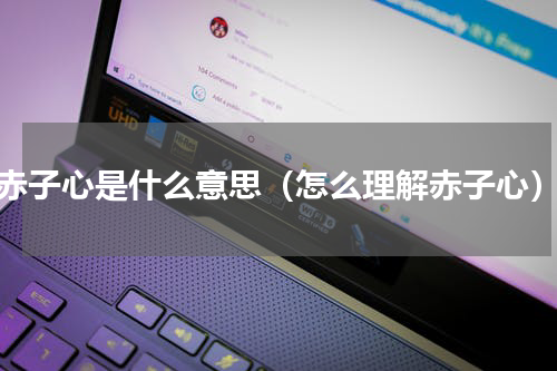 赤子心是什么意思（怎么理解赤子心）