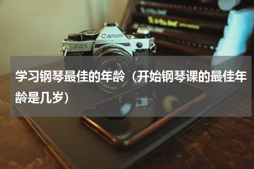 学习钢琴最佳的年龄（开始钢琴课的最佳年龄是几岁）