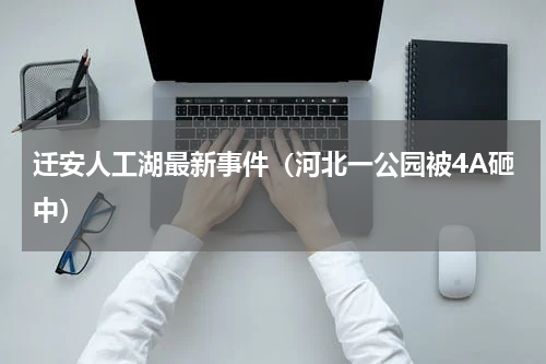 迁安人工湖最新事件（河北一公园被4A砸中）