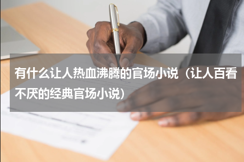 有什么让人热血沸腾的官场小说（让人百看不厌的经典官场小说）