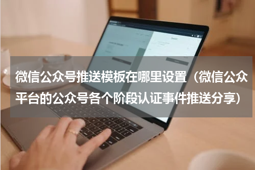 微信公众号推送模板在哪里设置（微信公众平台的公众号各个阶段认证事件推送分享）