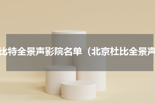 杜比特全景声影院名单（北京杜比全景声）