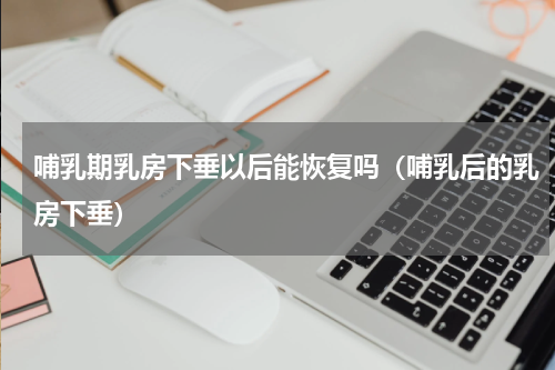 哺乳期乳房下垂以后能恢复吗（哺乳后的乳房下垂）