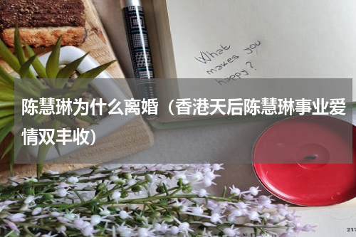 陈慧琳为什么离婚（香港天后陈慧琳事业爱情双丰收）