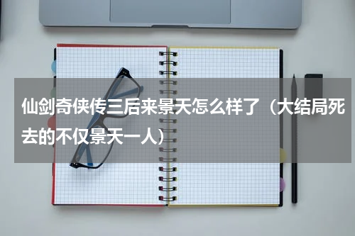仙剑奇侠传三后来景天怎么样了（大结局死去的不仅景天一人）