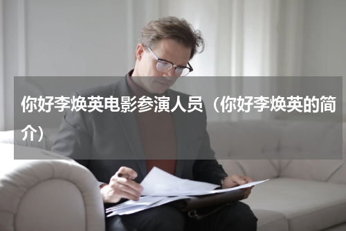 你好李焕英电影参演人员（你好李焕英的简介）