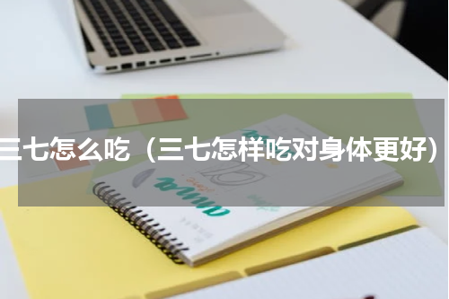 三七怎么吃（三七怎样吃对身体更好）