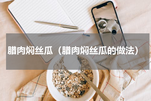 腊肉焖丝瓜（腊肉焖丝瓜的做法）