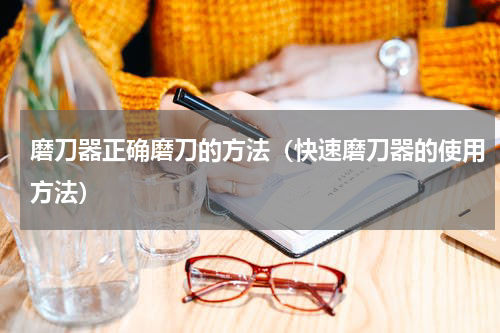 磨刀器正确磨刀的方法（快速磨刀器的使用方法）