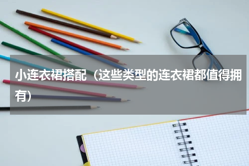小连衣裙搭配（这些类型的连衣裙都值得拥有）