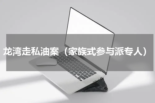 龙湾走私油案（家族式参与派专人）