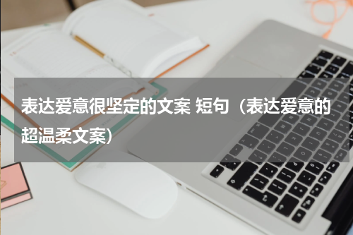 表达爱意很坚定的文案 短句（表达爱意的超温柔文案）