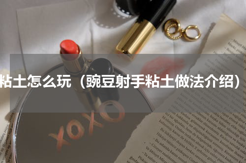 粘土怎么玩（豌豆射手粘土做法介绍）