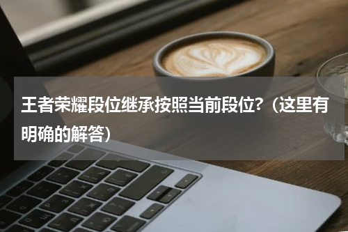 王者荣耀段位继承按照当前段位?（这里有明确的解答）