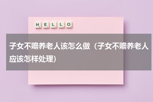 子女不赡养老人该怎么做（子女不赡养老人应该怎样处理）
