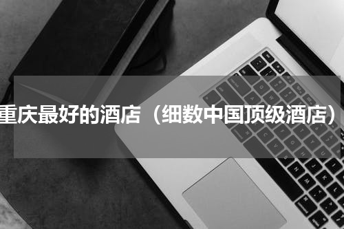 重庆最好的酒店（细数中国顶级酒店）