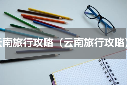 云南旅行攻略（云南旅行攻略）