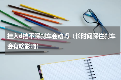 挂入d挡不踩刹车会动吗（长时间踩住刹车会有啥影响）