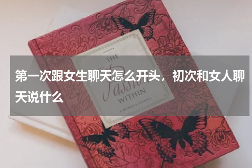 第一次跟女生聊天怎么开头，初次和女人聊天说什么