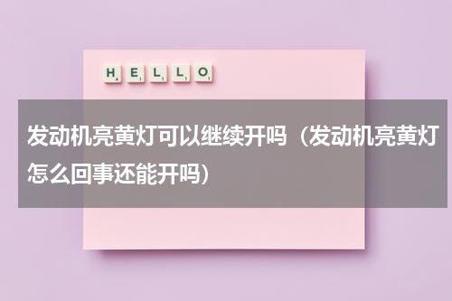 发动机亮黄灯可以继续开吗（发动机亮黄灯怎么回事还能开吗）