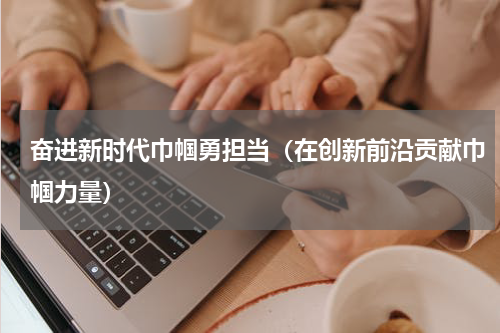 奋进新时代巾帼勇担当（在创新前沿贡献巾帼力量）