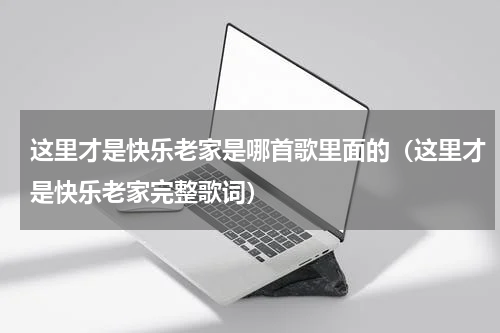 这里才是快乐老家是哪首歌里面的（这里才是快乐老家完整歌词）