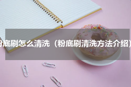 粉底刷怎么清洗（粉底刷清洗方法介绍）
