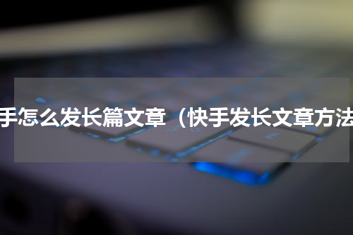 快手怎么发长篇文章（快手发长文章方法）
