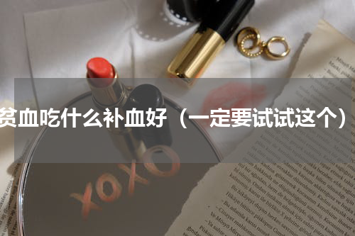 贫血吃什么补血好（一定要试试这个）