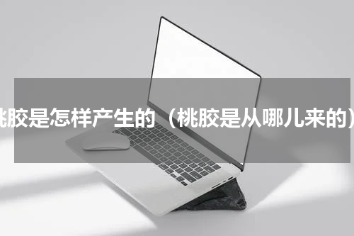 桃胶是怎样产生的（桃胶是从哪儿来的）