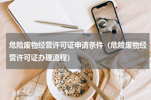 危险废物经营许可证申请条件（危险废物经营许可证办理流程）