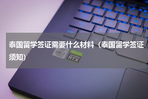 泰国留学签证需要什么材料（泰国留学签证须知）