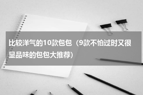 比较洋气的10款包包（9款不怕过时又很显品味的包包大推荐）