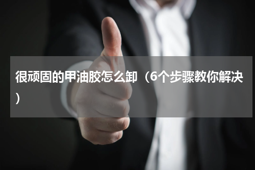很顽固的甲油胶怎么卸（6个步骤教你解决）