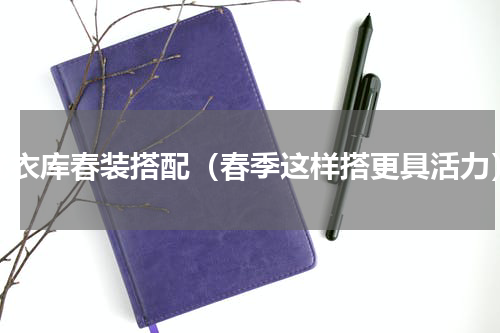 优衣库春装搭配（春季这样搭更具活力）