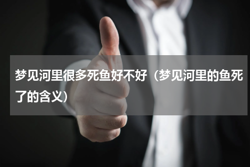 梦见河里很多死鱼好不好（梦见河里的鱼死了的含义）