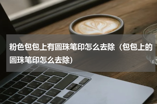 粉色包包上有圆珠笔印怎么去除（包包上的圆珠笔印怎么去除）