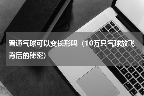 普通气球可以变长形吗（10万只气球放飞背后的秘密）