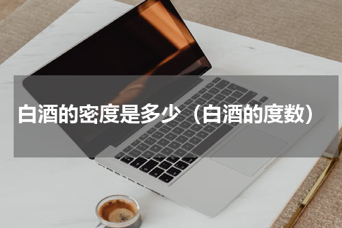 白酒的密度是多少（白酒的度数）