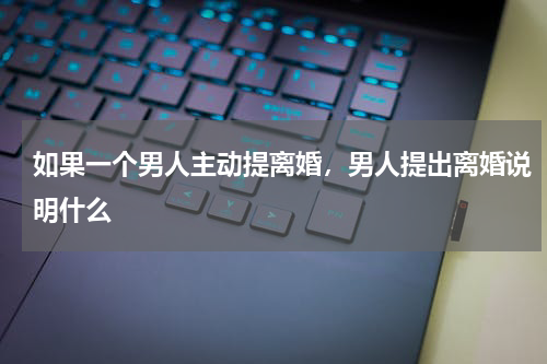 如果一个男人主动提离婚，男人提出离婚说明什么