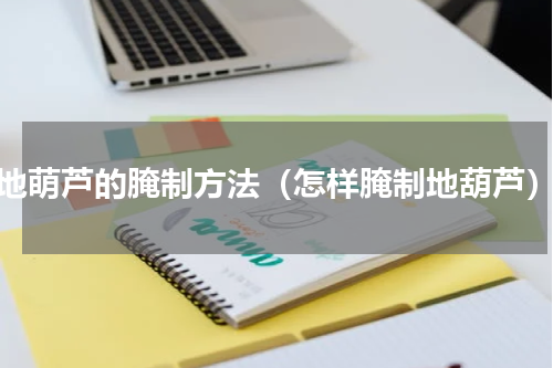 地萌芦的腌制方法（怎样腌制地葫芦）