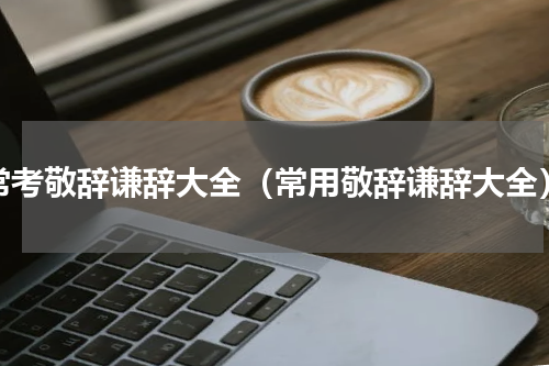 常考敬辞谦辞大全（常用敬辞谦辞大全）